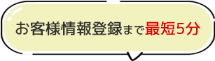 お客様情報登録まで最短5分
